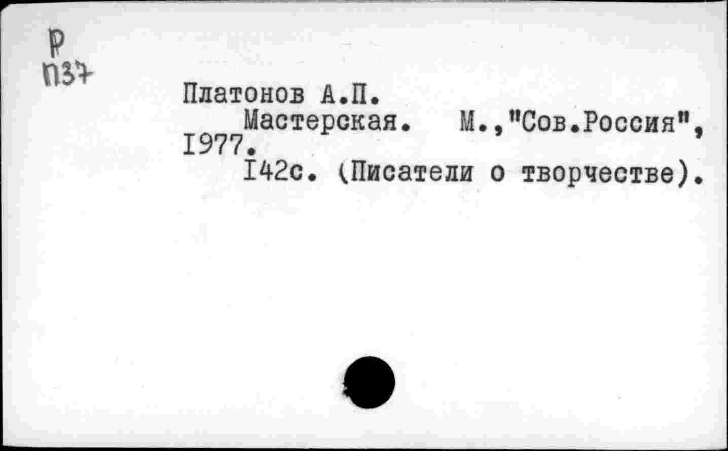 ﻿р пп
Платонов А.П.
Мастерская. М.,"Сов.Россия", 1977.	’
142с. (Писатели о творчестве).